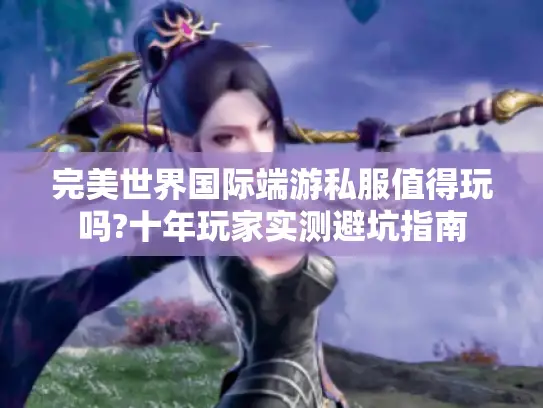 完美世界国际端游私服值得玩吗?十年玩家实测避坑指南