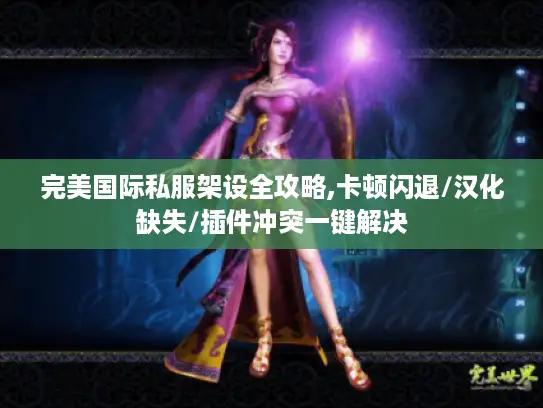 完美国际私服架设全攻略,卡顿闪退/汉化缺失/插件冲突一键解决