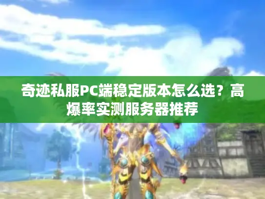 奇迹私服PC端稳定版本怎么选？高爆率实测服务器推荐