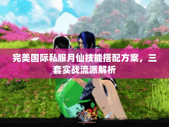 完美国际私服月仙技能搭配方案,三套实战流派解析 完美国际私服月仙技能搭配方案,三套实战流派解析