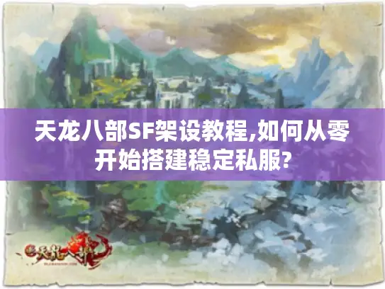 天龙八部SF架设教程,如何从零开始搭建稳定私服?