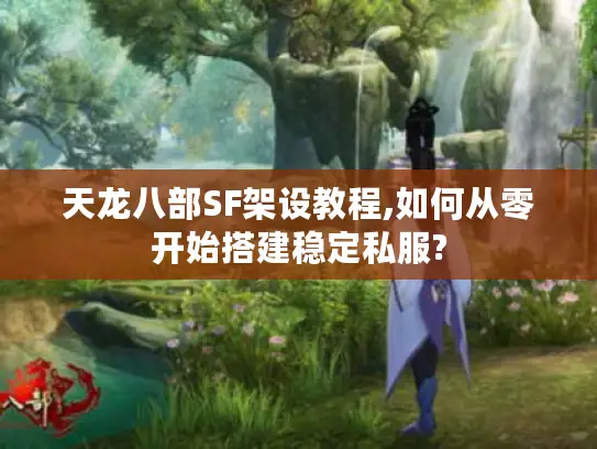 天龙八部SF架设教程,如何从零开始搭建稳定私服?