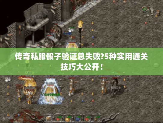 传奇私服骰子验证总失败?5种实用通关技巧大公开! 传奇私服骰子验证总失败?5种实用通关技巧大公开!