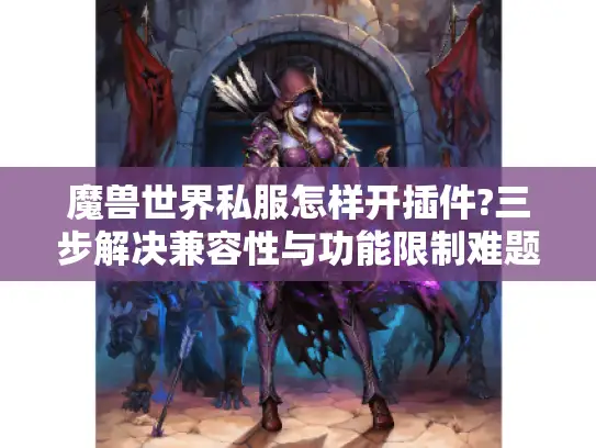 魔兽世界私服怎样开插件?三步解决兼容性与功能限制难题 魔兽世界私服怎样开插件?三步解决兼容性与功能限制难题