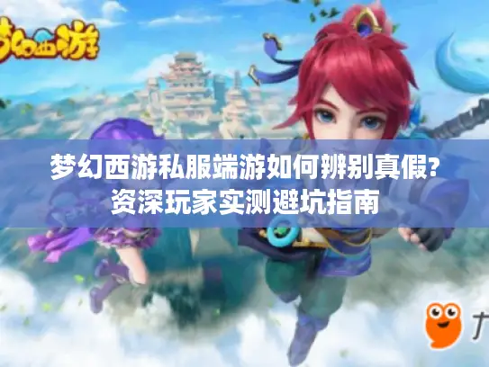 梦幻西游私服端游如何辨别真假?资深玩家实测避坑指南