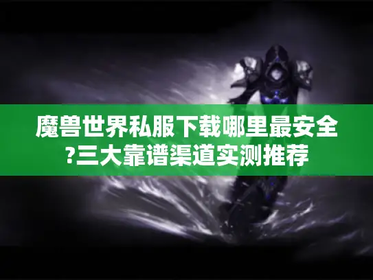 魔兽世界私服下载哪里最安全?三大靠谱渠道实测推荐
