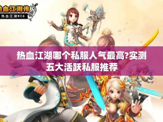 热血江湖哪个私服人气最高?实测五大活跃私服推荐