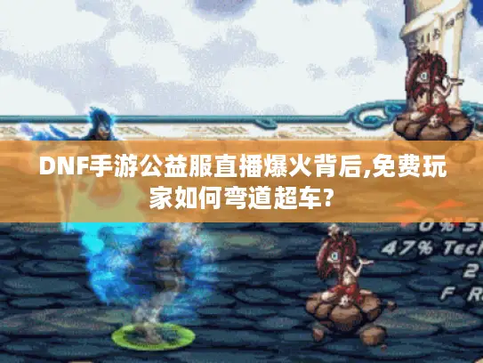 DNF手游公益服直播爆火背后,免费玩家如何弯道超车? DNF手游公益服直播爆火背后,免费玩家如何弯道超车?