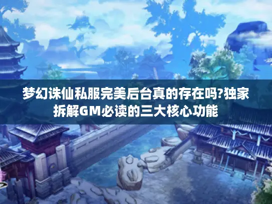 梦幻诛仙私服完美后台真的存在吗?独家拆解GM必读的三大核心功能 梦幻诛仙私服完美后台真的存在吗?独家拆解GM必读的三大核心功能