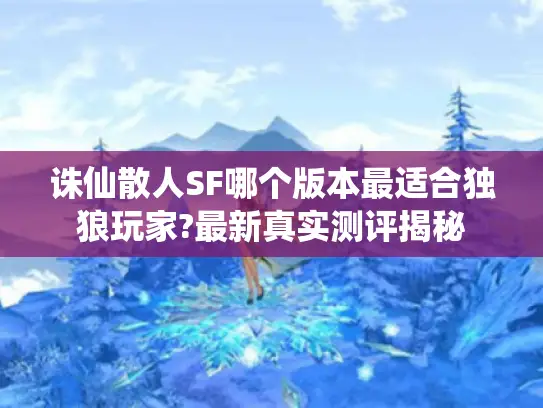 诛仙散人SF哪个版本最适合独狼玩家?最新真实测评揭秘 诛仙散人SF哪个版本最适合独狼玩家?最新真实测评揭秘