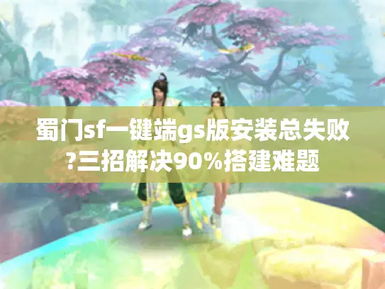 蜀门sf一键端gs版安装总失败?三招解决90%搭建难题