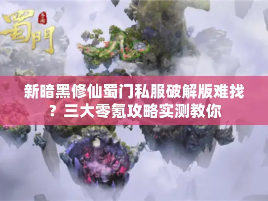 新暗黑修仙蜀门私服破解版难找？三大零氪攻略实测教你