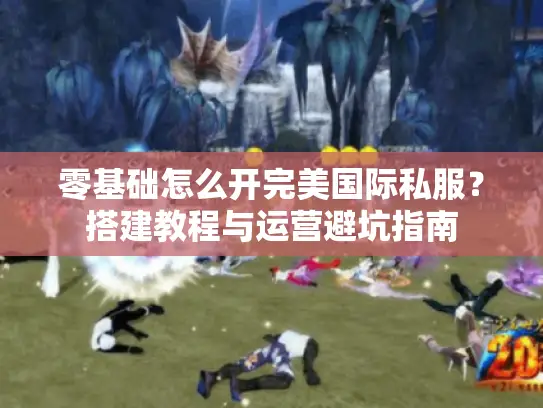 零基础怎么开完美国际私服？搭建教程与运营避坑指南