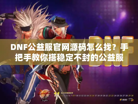 DNF公益服官网源码怎么找？手把手教你搭稳定不封的公益服