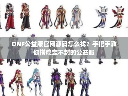 DNF公益服官网源码怎么找？手把手教你搭稳定不封的公益服