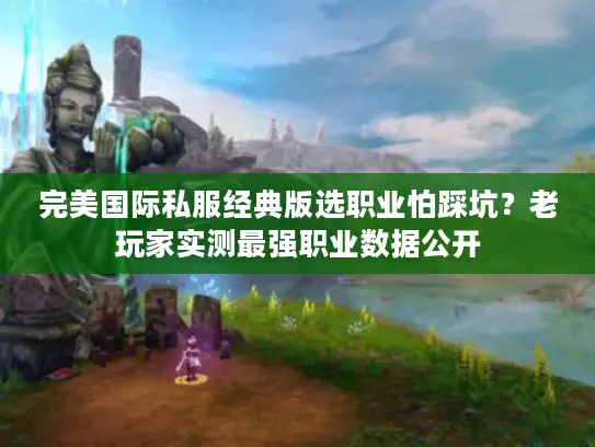 完美国际私服经典版选职业怕踩坑？老玩家实测最强职业数据公开