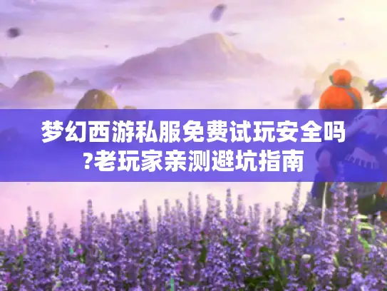 梦幻西游私服免费试玩安全吗?老玩家亲测避坑指南 梦幻西游私服免费试玩安全吗?老玩家亲测避坑指南