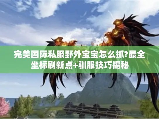 完美国际私服野外宝宝怎么抓?最全坐标刷新点+驯服技巧揭秘