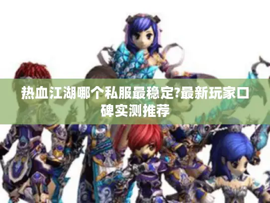 热血江湖哪个私服最稳定?最新玩家口碑实测推荐