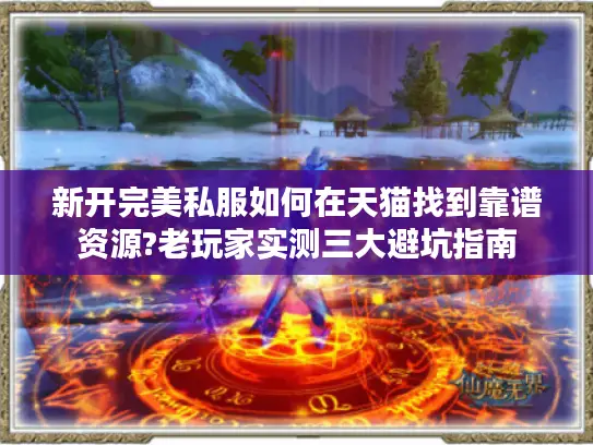 新开完美私服如何在天猫找到靠谱资源?老玩家实测三大避坑指南