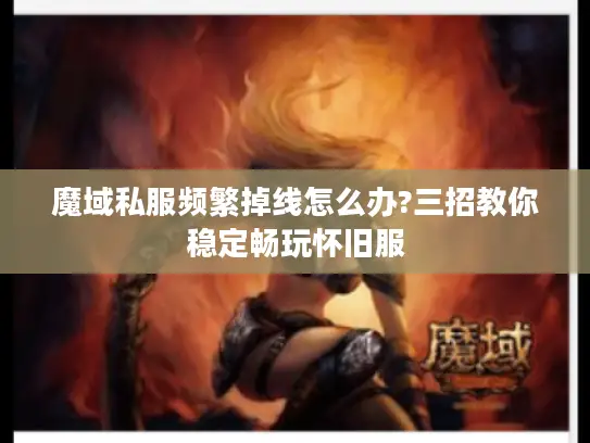 魔域私服频繁掉线怎么办?三招教你稳定畅玩怀旧服