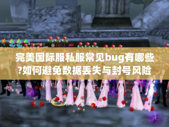 完美国际服私服常见bug有哪些?如何避免数据丢失与封号风险 完美国际服私服常见bug有哪些?如何避免数据丢失与封号风险