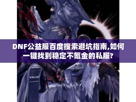 DNF公益服百度搜索避坑指南,如何一键找到稳定不氪金的私服?