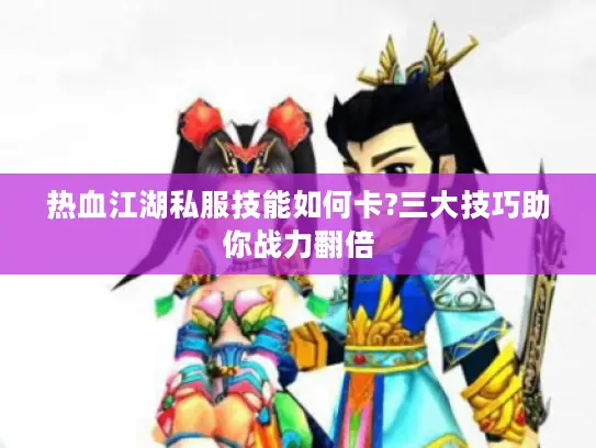 热血江湖私服技能如何卡?三大技巧助你战力翻倍