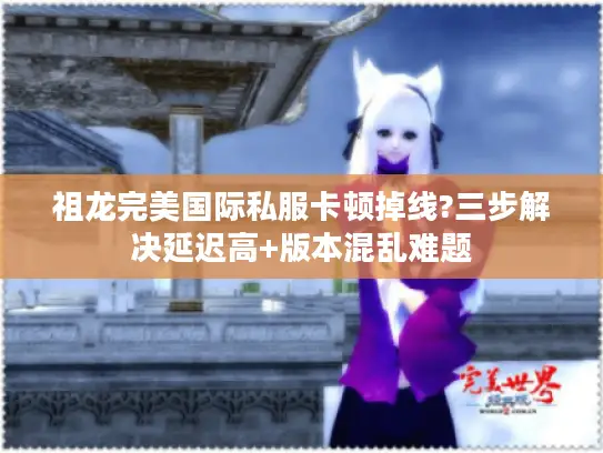 祖龙完美国际私服卡顿掉线?三步解决延迟高+版本混乱难题