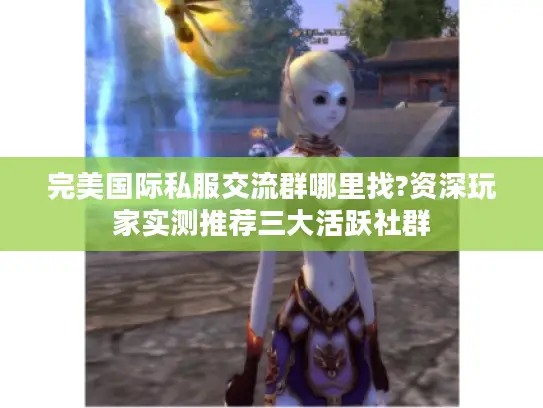 完美国际私服交流群哪里找?资深玩家实测推荐三大活跃社群