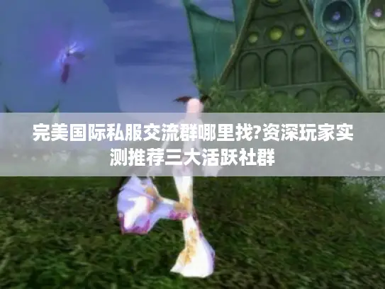 完美国际私服交流群哪里找?资深玩家实测推荐三大活跃社群