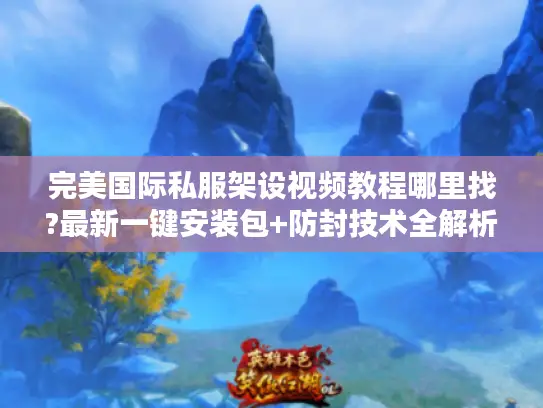完美国际私服架设视频教程哪里找?最新一键安装包+防封技术全解析