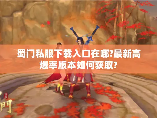 蜀门私服下载入口在哪?最新高爆率版本如何获取? 蜀门私服下载入口在哪?最新高爆率版本如何获取?