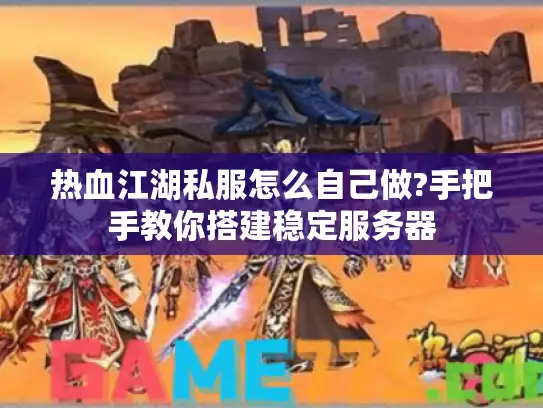 热血江湖私服怎么自己做?手把手教你搭建稳定服务器 热血江湖私服怎么自己做?手把手教你搭建稳定服务器