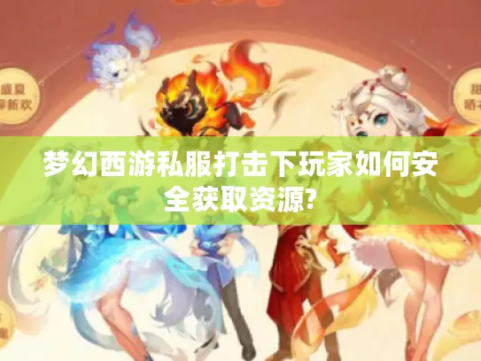 梦幻西游私服打击下玩家如何安全获取资源?