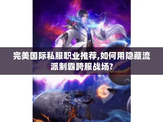 完美国际私服职业推荐,如何用隐藏流派制霸跨服战场? 完美国际私服职业推荐,如何用隐藏流派制霸跨服战场?