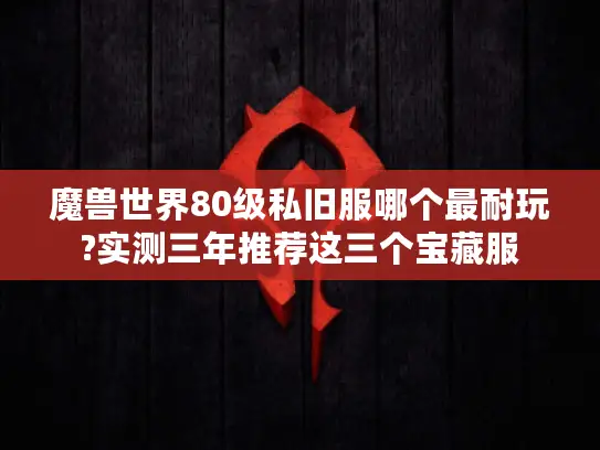 魔兽世界80级私旧服哪个最耐玩?实测三年推荐这三个宝藏服