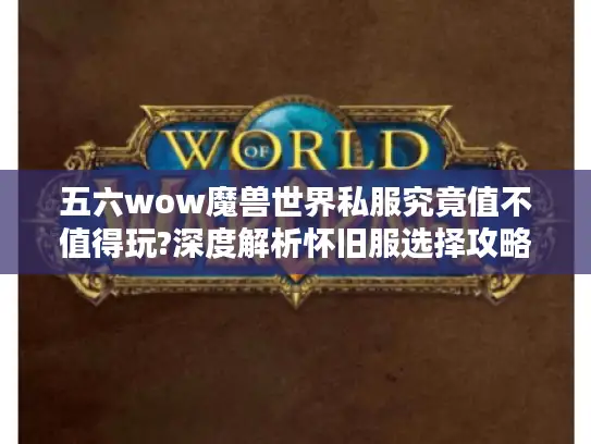 五六wow魔兽世界私服究竟值不值得玩?深度解析怀旧服选择攻略