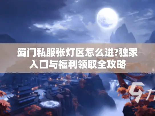 蜀门私服张灯区怎么进?独家入口与福利领取全攻略