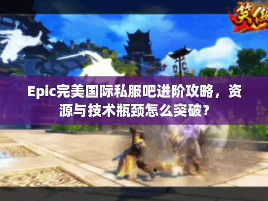 Epic完美国际私服吧进阶攻略,资源与技术瓶颈怎么突破? Epic完美国际私服吧进阶攻略,资源与技术瓶颈怎么突破?