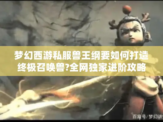 梦幻西游私服兽王纲要如何打造终极召唤兽?全网独家进阶攻略 梦幻西游私服兽王纲要如何打造终极召唤兽?全网独家进阶攻略