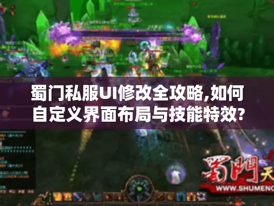 蜀门私服UI修改全攻略,如何自定义界面布局与技能特效?