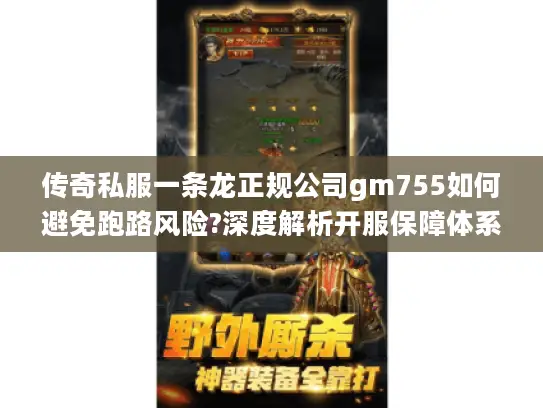 传奇私服一条龙正规公司gm755如何避免跑路风险?深度解析开服保障体系