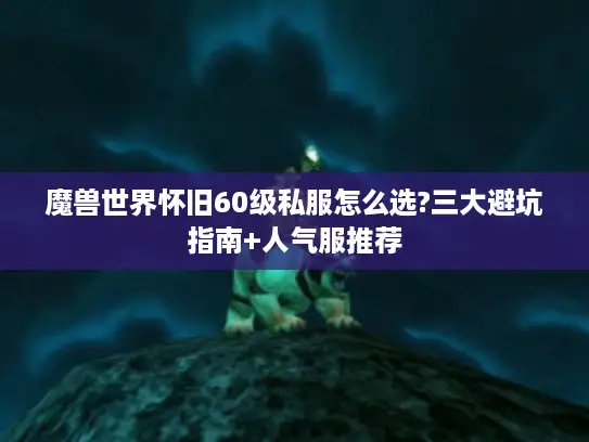 魔兽世界怀旧60级私服怎么选?三大避坑指南+人气服推荐 魔兽世界怀旧60级私服怎么选?三大避坑指南+人气服推荐