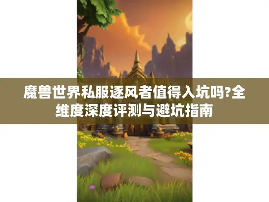 魔兽世界私服逐风者值得入坑吗?全维度深度评测与避坑指南