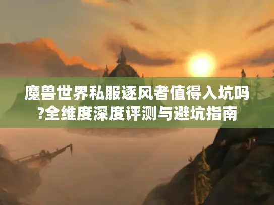 魔兽世界私服逐风者值得入坑吗?全维度深度评测与避坑指南