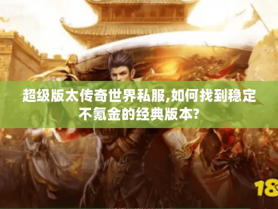 超级版太传奇世界私服,如何找到稳定不氪金的经典版本?