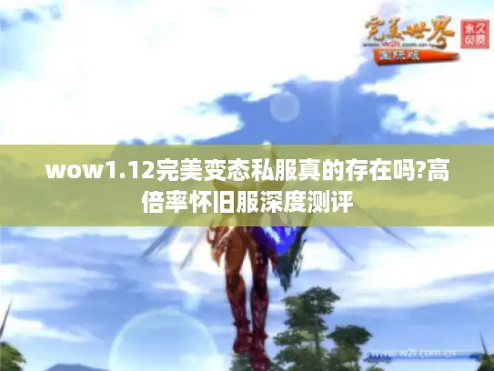 wow1.12完美变态私服真的存在吗?高倍率怀旧服深度测评 wow1.12完美变态私服真的存在吗?高倍率怀旧服深度测评