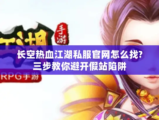 长空热血江湖私服官网怎么找?三步教你避开假站陷阱