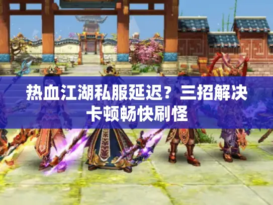 热血江湖私服延迟？三招解决卡顿畅快刷怪